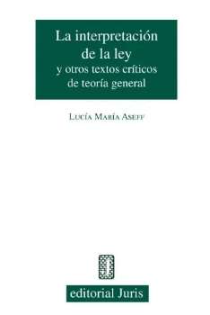 La interpretación de la ley y otros textos críticos de teoría general / Lucía María Aseff.